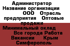 Администратор › Название организации ­ OptGrant, ООО › Отрасль предприятия ­ Оптовые продажи › Минимальный оклад ­ 23 000 - Все города Работа » Вакансии   . Крым,Симферополь